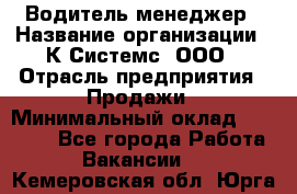 Водитель-менеджер › Название организации ­ К Системс, ООО › Отрасль предприятия ­ Продажи › Минимальный оклад ­ 35 000 - Все города Работа » Вакансии   . Кемеровская обл.,Юрга г.